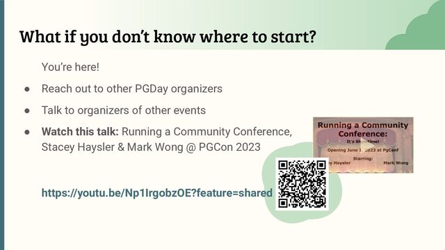 What if you don’t know where to start?
You’re here!
● Reach out to other PGDay organizers
● Talk to organizers of other events
● Watch this talk: Running a Community Conference,
Stacey Haysler & Mark Wong @ PGCon 2023
https://youtu.be/Np1IrgobzOE?feature=shared
