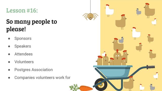 Lesson #16:
So many people to
please!
● Sponsors
● Speakers
● Attendees
● Volunteers
● Postgres Association
● Companies volunteers work for
