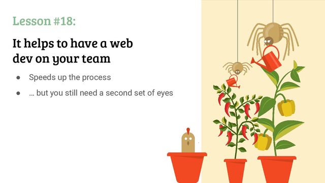 ● Speeds up the process
● … but you still need a second set of eyes
Lesson #18:
It helps to have a web
dev on your team
