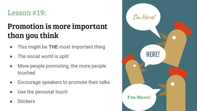 ● This might be THE most important thing
● The social world is split
● More people promoting, the more people
touched
● Encourage speakers to promote their talks
● Use the personal touch
● Stickers
Lesson #19:
Promotion is more important
than you think
I’m Here!
HERE!
I’m Here!
