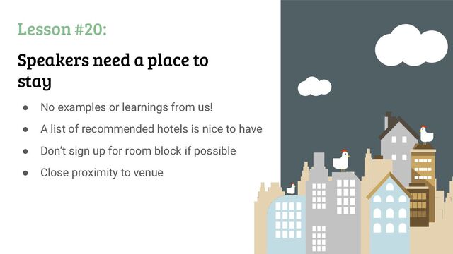 Lesson #20:
Speakers need a place to
stay
● No examples or learnings from us!
● A list of recommended hotels is nice to have
● Don’t sign up for room block if possible
● Close proximity to venue
