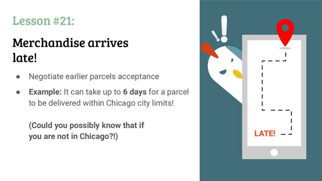 Lesson #21:
Merchandise arrives
late!
● Negotiate earlier parcels acceptance
● Example: It can take up to 6 days for a parcel
to be delivered within Chicago city limits!
(Could you possibly know that if
you are not in Chicago?!) LATE!
!
!
