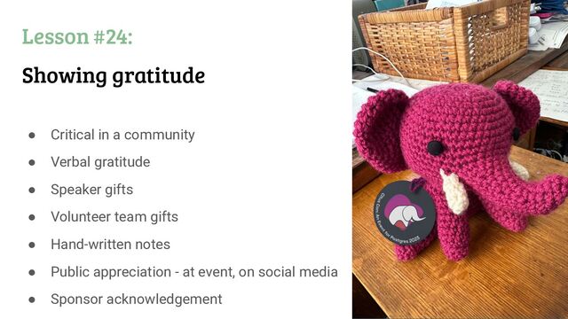 Lesson #24:
Showing gratitude
● Critical in a community
● Verbal gratitude
● Speaker gifts
● Volunteer team gifts
● Hand-written notes
● Public appreciation - at event, on social media
● Sponsor acknowledgement

