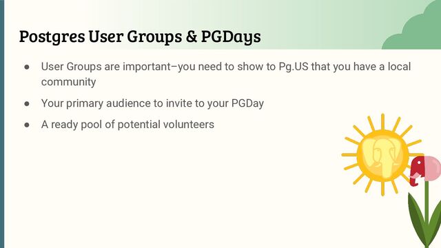 Postgres User Groups & PGDays
● User Groups are important–you need to show to Pg.US that you have a local
community
● Your primary audience to invite to your PGDay
● A ready pool of potential volunteers
