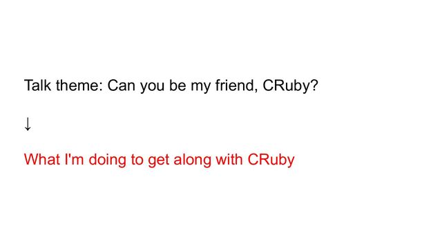 Talk theme: Can you be my friend, CRuby?
↓
What I'm doing to get along with CRuby
