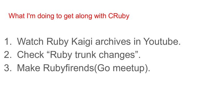 What I'm doing to get along with CRuby
1. Watch Ruby Kaigi archives in Youtube.
2. Check “Ruby trunk changes”.
3. Make Rubyfirends(Go meetup).

