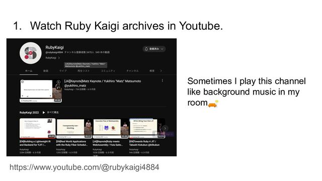 1. Watch Ruby Kaigi archives in Youtube.
https://www.youtube.com/@rubykaigi4884
Sometimes I play this channel
like background music in my
room🛋
