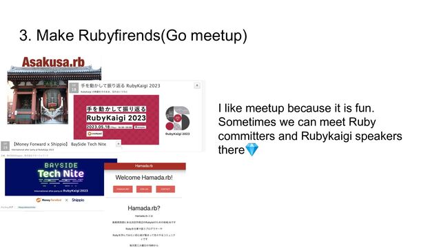 3. Make Rubyfirends(Go meetup)
I like meetup because it is fun.
Sometimes we can meet Ruby
committers and Rubykaigi speakers
there💎
