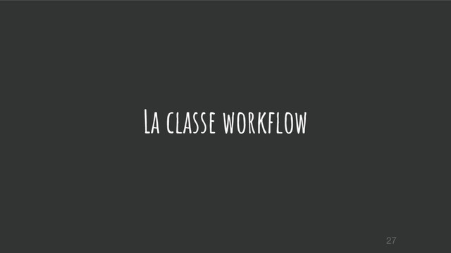 La classe workflow
27
