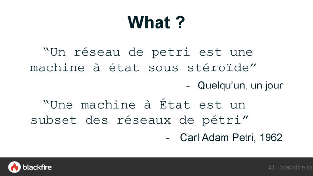 blackfire.io
What ?
“Un réseau de petri est une
machine à état sous stéroïde”
- Quelqu’un, un jour
“Une machine à État est un
subset des réseaux de pétri”
- Carl Adam Petri, 1962
41
