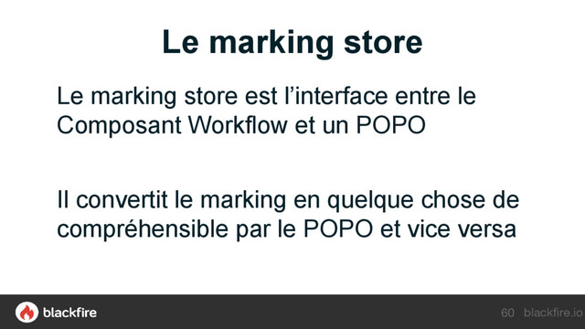 blackfire.io
Le marking store
60
Le marking store est l’interface entre le
Composant Workflow et un POPO
Il convertit le marking en quelque chose de
compréhensible par le POPO et vice versa
