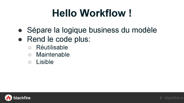 blackfire.io
8
Hello Workflow !
● Sépare la logique business du modèle
● Rend le code plus:
○ Réutilisable
○ Maintenable
○ Lisible
