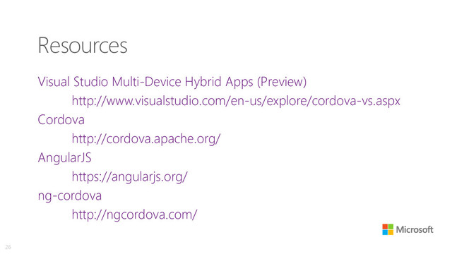 Resources
Visual Studio Multi-Device Hybrid Apps (Preview)
http://www.visualstudio.com/en-us/explore/cordova-vs.aspx
Cordova
http://cordova.apache.org/
AngularJS
https://angularjs.org/
ng-cordova
http://ngcordova.com/
26
