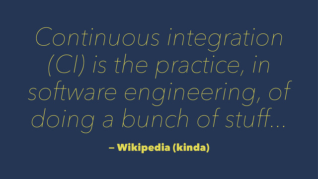 Continuous integration
(CI) is the practice, in
software engineering, of
doing a bunch of stuff...
— Wikipedia (kinda)
