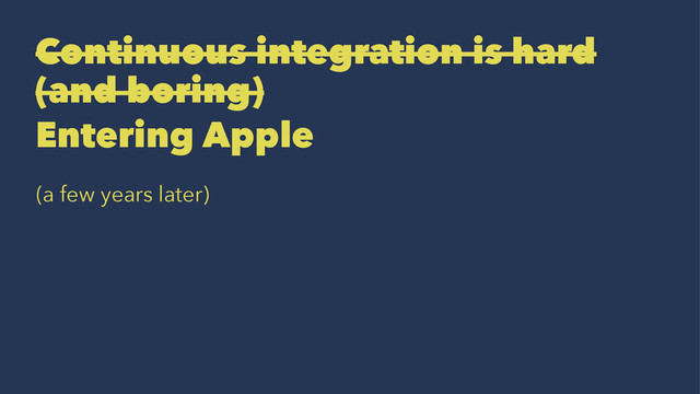 Continuous integration is hard
(and boring)
Entering Apple
(a few years later)
