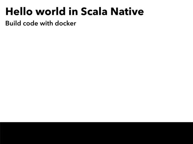 Hello world in Scala Native
Build code with docker
