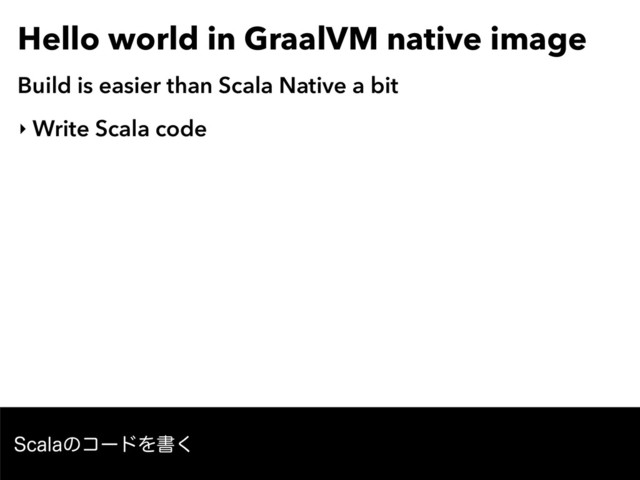 Hello world in GraalVM native image
Build is easier than Scala Native a bit
‣ Write Scala code
4DBMBͷίʔυΛॻ͘
