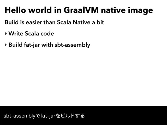 Hello world in GraalVM native image
Build is easier than Scala Native a bit
‣ Write Scala code
‣ Build fat-jar with sbt-assembly
TCUBTTFNCMZͰGBUKBSΛϏϧυ͢Δ
