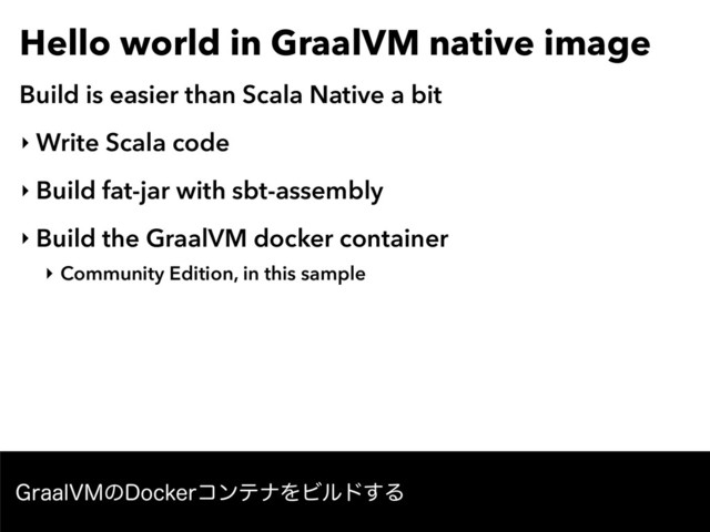 Hello world in GraalVM native image
Build is easier than Scala Native a bit
‣ Write Scala code
‣ Build fat-jar with sbt-assembly
‣ Build the GraalVM docker container
‣ Community Edition, in this sample
(SBBM7.ͷ%PDLFSίϯςφΛϏϧυ͢Δ
