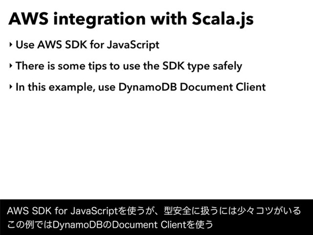 AWS integration with Scala.js
‣ Use AWS SDK for JavaScript
‣ There is some tips to use the SDK type safely
‣ In this example, use DynamoDB Document Client
"844%,GPS+BWB4DSJQUΛ࢖͏͕ɺܕ҆શʹѻ͏ʹ͸গʑίπ͕͍Δ
͜ͷྫͰ͸%ZOBNP%#ͷ%PDVNFOU$MJFOUΛ࢖͏
