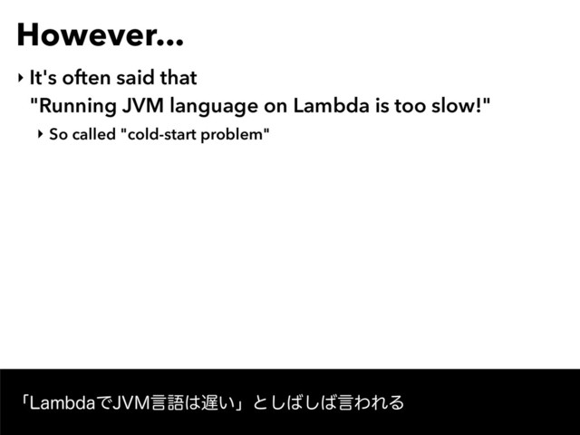 However...
‣ It's often said that  
"Running JVM language on Lambda is too slow!"
‣ So called "cold-start problem"
ʮ-BNCEBͰ+7.ݴޠ͸஗͍ʯͱ͠͹͠͹ݴΘΕΔ
