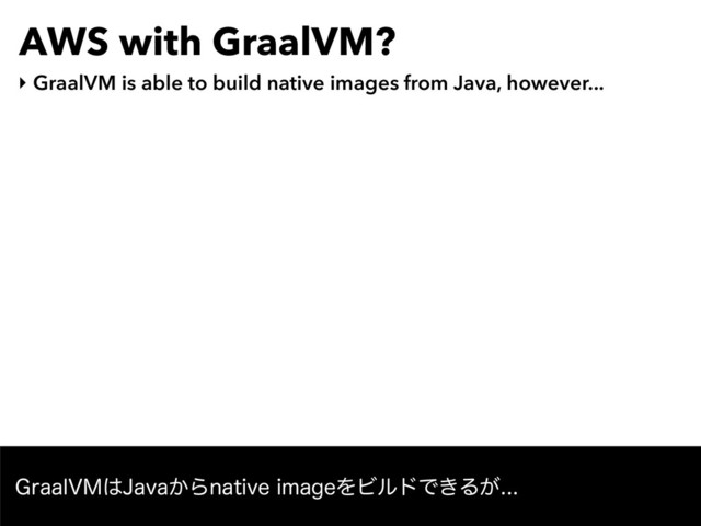 AWS with GraalVM?
‣ GraalVM is able to build native images from Java, however...
(SBBM7.͸+BWB͔ΒOBUJWFJNBHFΛϏϧυͰ͖Δ͕
