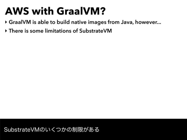 AWS with GraalVM?
‣ GraalVM is able to build native images from Java, however...
‣ There is some limitations of SubstrateVM
4VCTUSBUF7.ͷ͍͔ͭ͘ͷ੍ݶ͕͋Δ
