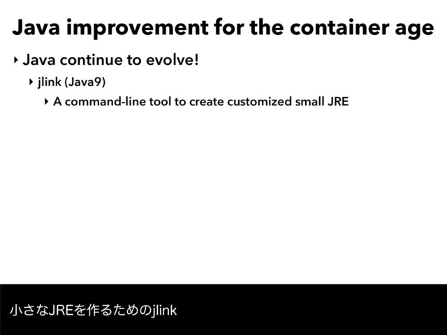 Java improvement for the container age
‣ Java continue to evolve!
‣ jlink (Java9)
‣ A command-line tool to create customized small JRE
খ͞ͳ+3&Λ࡞ΔͨΊͷKMJOL

