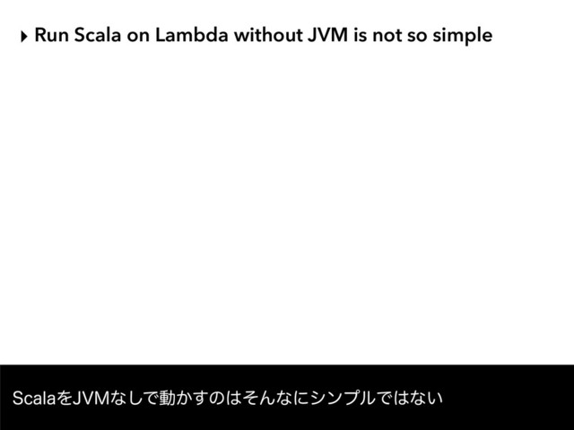 ‣ Run Scala on Lambda without JVM is not so simple
4DBMBΛ+7.ͳ͠Ͱಈ͔͢ͷ͸ͦΜͳʹγϯϓϧͰ͸ͳ͍
