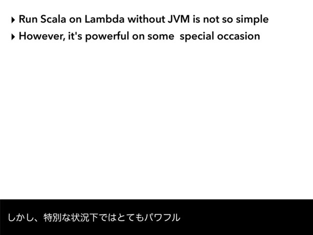 ‣ Run Scala on Lambda without JVM is not so simple
‣ However, it's powerful on some special occasion
͔͠͠ɺಛผͳঢ়گԼͰ͸ͱͯ΋ύϫϑϧ
