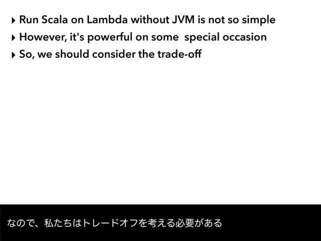 ‣ Run Scala on Lambda without JVM is not so simple
‣ However, it's powerful on some special occasion
‣ So, we should consider the trade-off
ͳͷͰɺࢲͨͪ͸τϨʔυΦϑΛߟ͑Δඞཁ͕͋Δ
