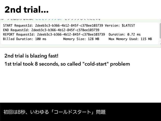 2nd trial...
TODO screen shot
2nd trial is blazing fast!
1st trial took 8 seconds, so called "cold-start" problem
ॳճ͸ඵɺ͍ΘΏΔʮίʔϧυελʔτʯ໰୊
