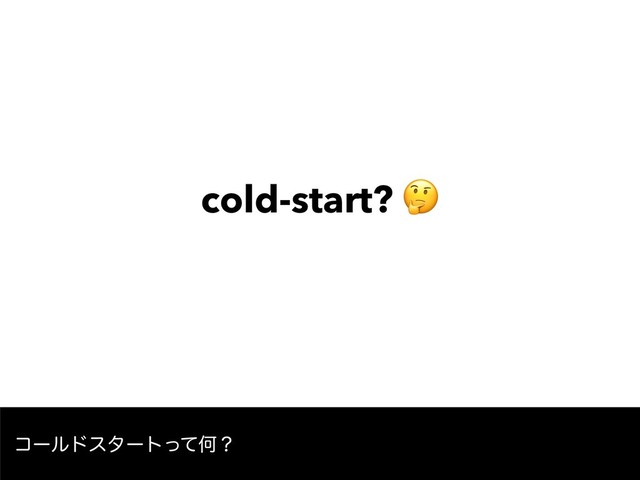 cold-start? 
ίʔϧυελʔτͬͯԿʁ

