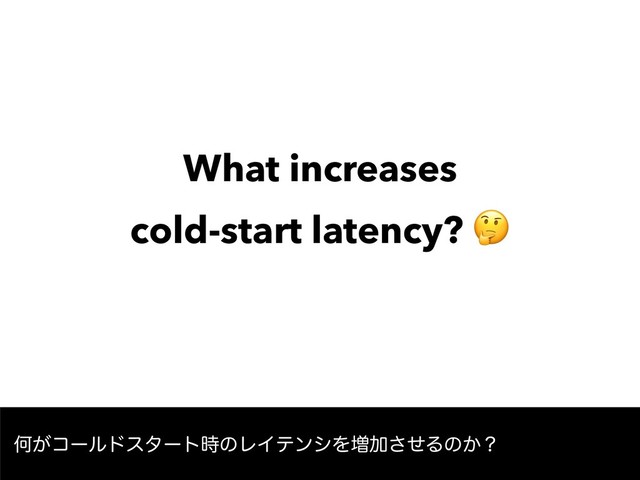 What increases  
cold-start latency? 
Կ͕ίʔϧυελʔτ࣌ͷϨΠςϯγΛ૿Ճͤ͞Δͷ͔ʁ
