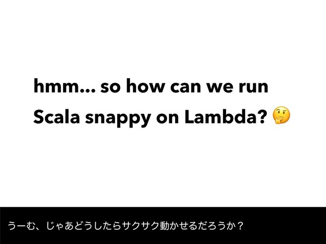hmm... so how can we run
Scala snappy on Lambda? 
͏ʔΉɺ͡Ό͋Ͳ͏ͨ͠ΒαΫαΫಈ͔ͤΔͩΖ͏͔ʁ
