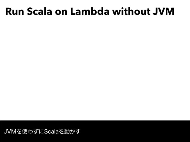 Run Scala on Lambda without JVM
+7.Λ࢖Θͣʹ4DBMBΛಈ͔͢
