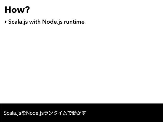 How?
‣ Scala.js with Node.js runtime
4DBMBKTΛ/PEFKTϥϯλΠϜͰಈ͔͢
