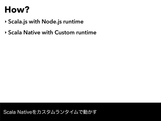 How?
‣ Scala.js with Node.js runtime
‣ Scala Native with Custom runtime
4DBMB/BUJWFΛΧελϜϥϯλΠϜͰಈ͔͢

