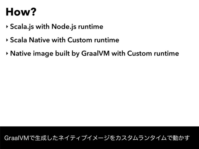 How?
‣ Scala.js with Node.js runtime
‣ Scala Native with Custom runtime
‣ Native image built by GraalVM with Custom runtime
(SBBM7.Ͱੜ੒ͨ͠ωΠςΟϒΠϝʔδΛΧελϜϥϯλΠϜͰಈ͔͢
