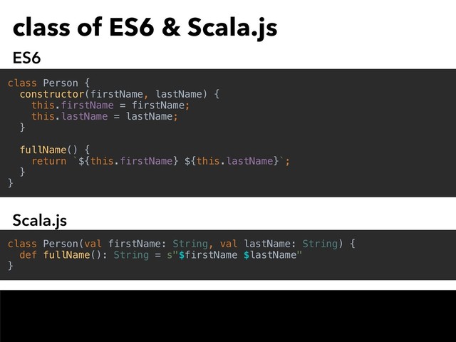 class of ES6 & Scala.js
class Person(val firstName: String, val lastName: String) {
def fullName(): String = s"$firstName $lastName"
}
class Person {
constructor(firstName, lastName) {
this.firstName = firstName;
this.lastName = lastName;
}
fullName() {
return `${this.firstName} ${this.lastName}`;
}
}
ES6
Scala.js
