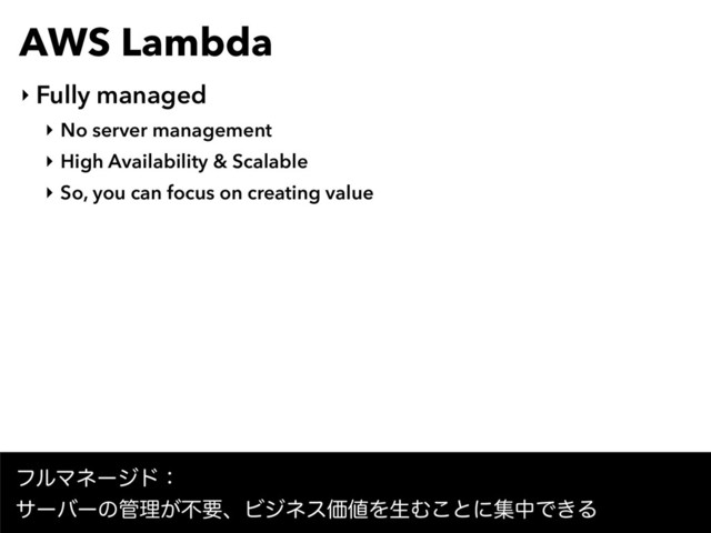 AWS Lambda
‣ Fully managed
‣ No server management
‣ High Availability & Scalable
‣ So, you can focus on creating value
ϑϧϚωʔδυɿ
αʔόʔͷ؅ཧ͕ෆཁɺϏδωεՁ஋ΛੜΉ͜ͱʹूதͰ͖Δ
