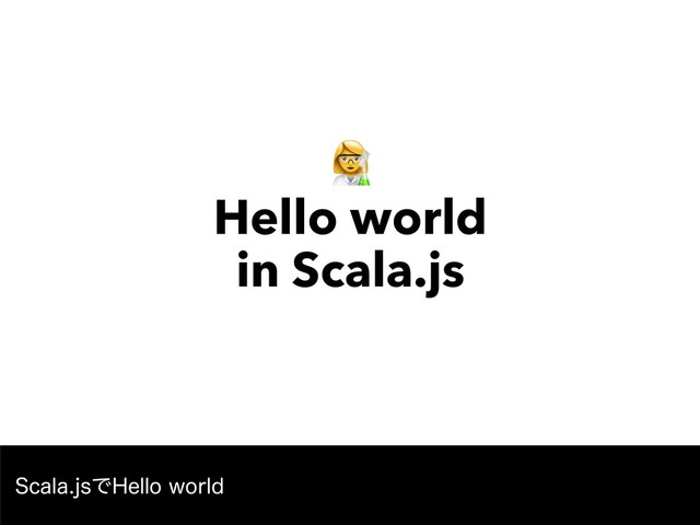 " 
Hello world 
in Scala.js
4DBMBKTͰ)FMMPXPSME

