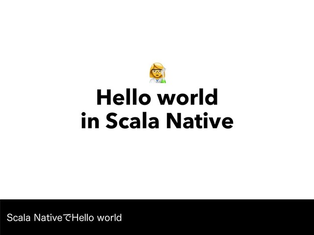 " 
Hello world 
in Scala Native
4DBMB/BUJWFͰ)FMMPXPSME
