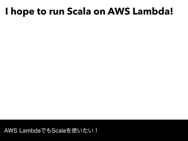 I hope to run Scala on AWS Lambda!
"84-BNCEBͰ΋4DBMBΛ࢖͍͍ͨʂ
