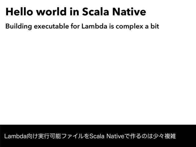 Hello world in Scala Native
Building executable for Lambda is complex a bit
-BNCEB޲͚࣮ߦՄೳϑΝΠϧΛ4DBMB/BUJWFͰ࡞Δͷ͸গʑෳࡶ
