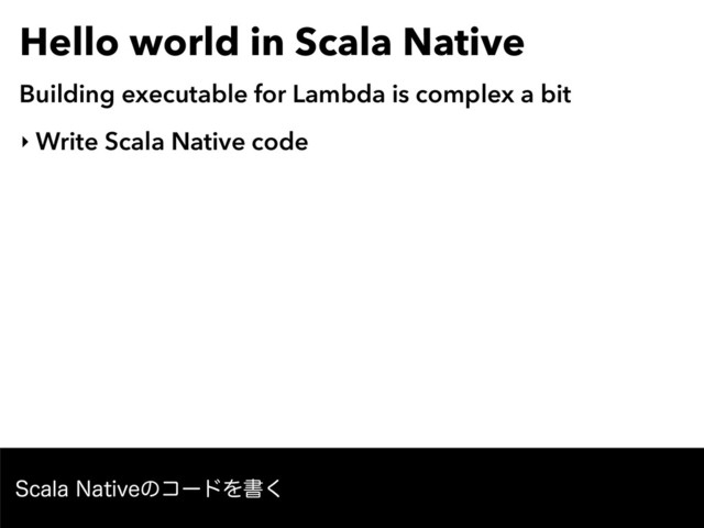 Hello world in Scala Native
Building executable for Lambda is complex a bit
‣ Write Scala Native code
4DBMB/BUJWFͷίʔυΛॻ͘
