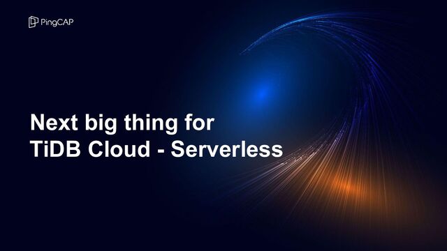 Next big thing for
TiDB Cloud - Serverless
