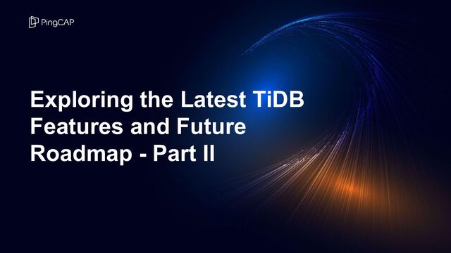 Exploring the Latest TiDB
Features and Future
Roadmap - Part II

