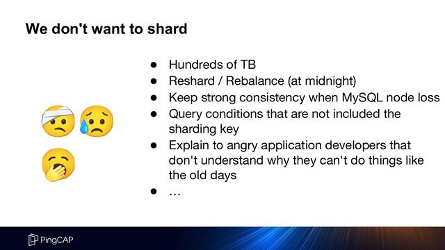 We don't want to shard
🤕😥
🥱
● Hundreds of TB
● Reshard / Rebalance (at midnight)
● Keep strong consistency when MySQL node loss
● Query conditions that are not included the
sharding key
● Explain to angry application developers that
don't understand why they can't do things like
the old days
● …
