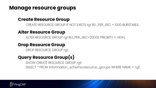Manage resource groups
Create Resource Group
CREATE RESOURCE GROUP IF NOT EXISTS rg1 RU_PER_SEC = 1000 BURSTABLE;
Alter Resource Group
ALTER RESOURCE GROUP rg1 RU_PER_SEC=20000 PRIORITY = HIGH;
Drop Resource Group
DROP RESOURCE GROUP rg1;
Query Resource Group(s)
SHOW CREATE RESOURCE GROUP rg1;
SELECT * FROM information_schema.resource_groups WHERE NAME = 'rg1';

